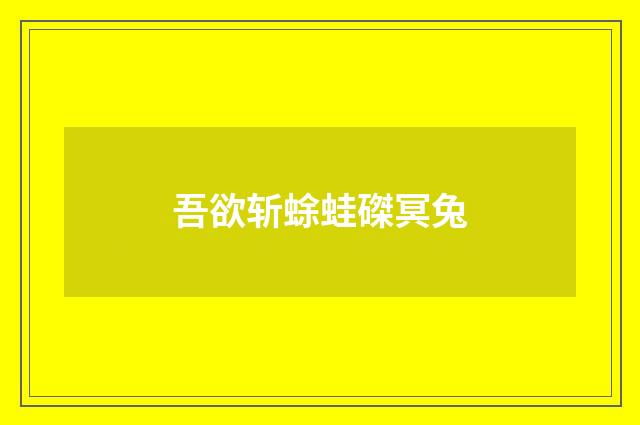 吾欲斩蜍蛙磔冥兔