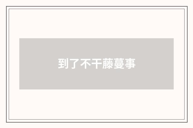 到了不干藤蔓事
