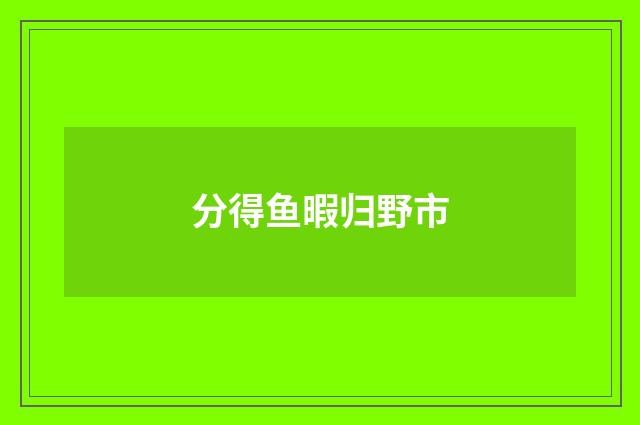 分得鱼暇归野市