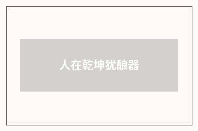 人在乾坤犹酿器