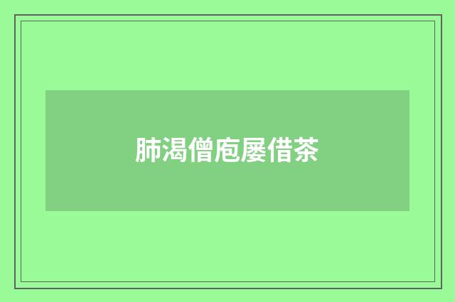 肺渴僧庖屡借茶
