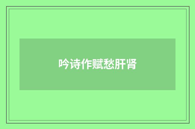 吟诗作赋愁肝肾