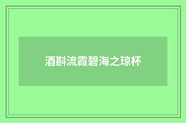 酒斟流霞碧海之琼杯