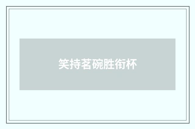 笑持茗碗胜衔杯