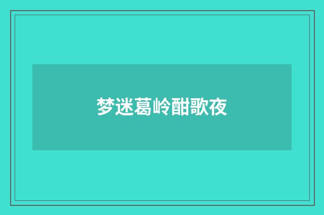 梦迷葛岭酣歌夜