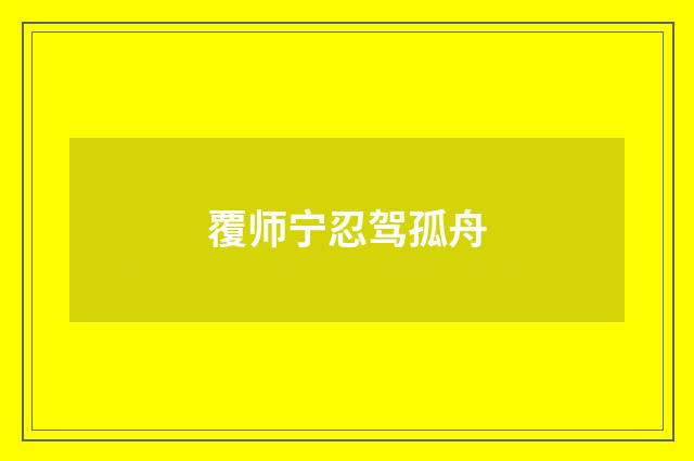 覆师宁忍驾孤舟