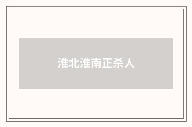 淮北淮南正杀人