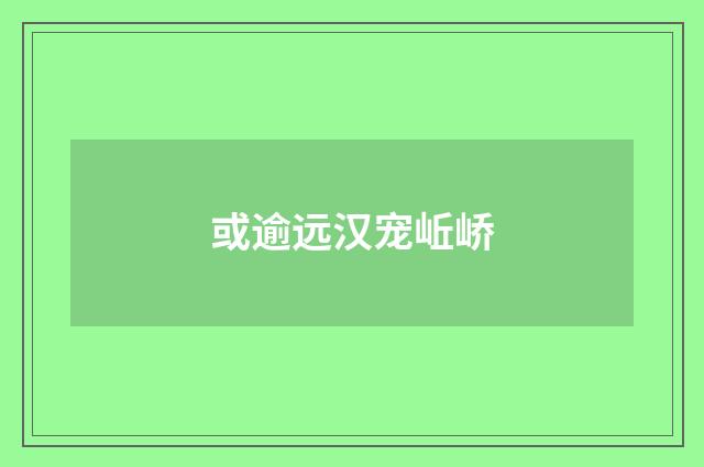或逾远汉宠岴峤