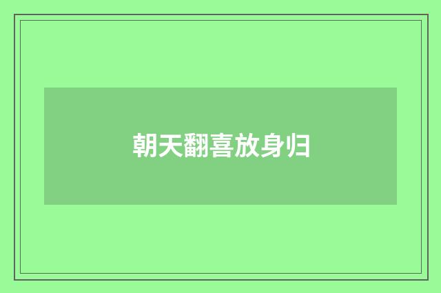 朝天翻喜放身归