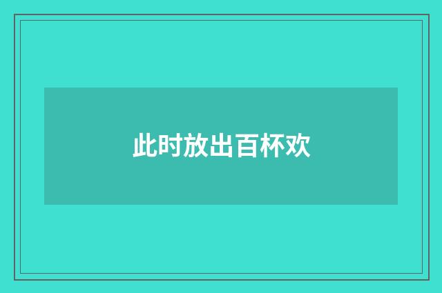 此时放出百杯欢
