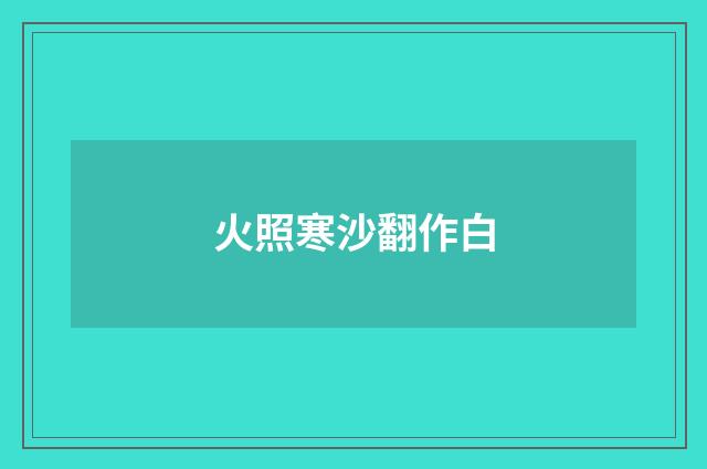 火照寒沙翻作白