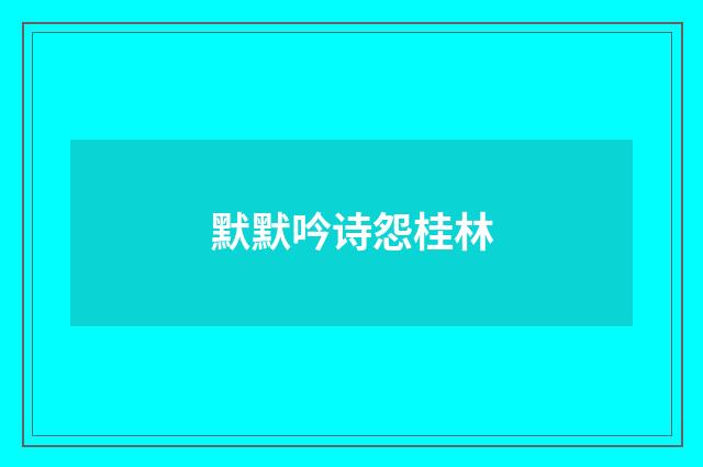 默默吟诗怨桂林