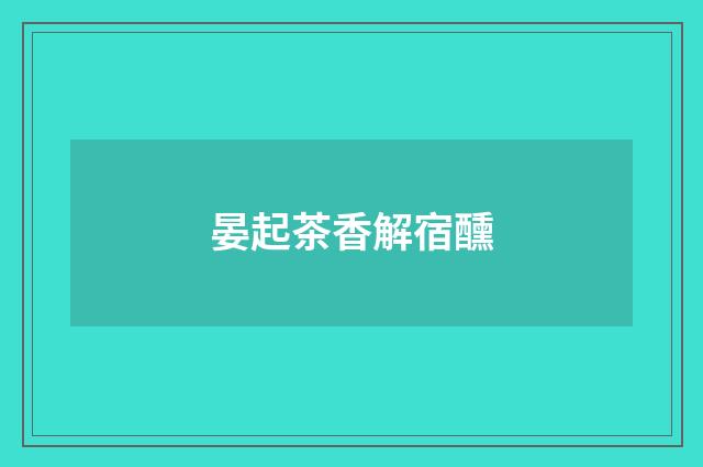 晏起茶香解宿醺
