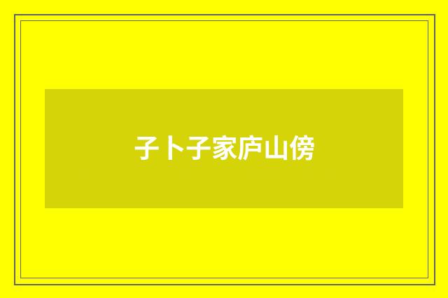 子卜子家庐山傍