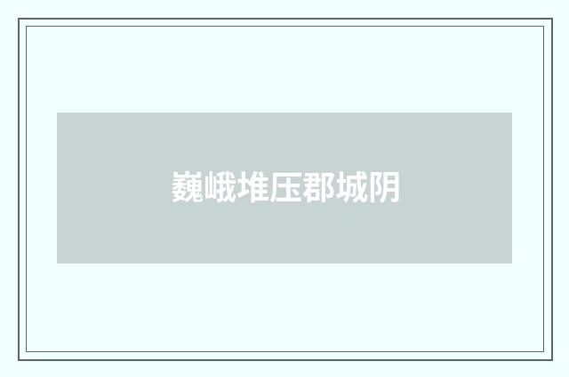 巍峨堆压郡城阴