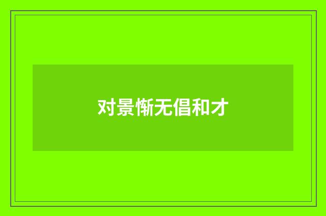 对景惭无倡和才