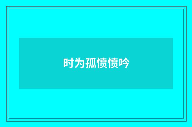 时为孤愤愤吟