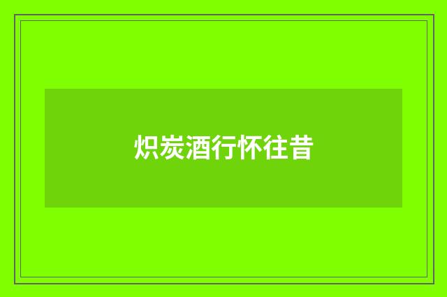 炽炭酒行怀往昔