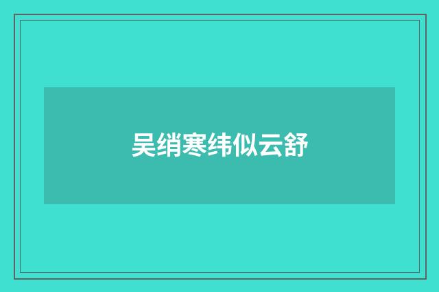 吴绡寒纬似云舒