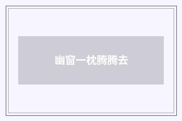 幽窗一枕腾腾去
