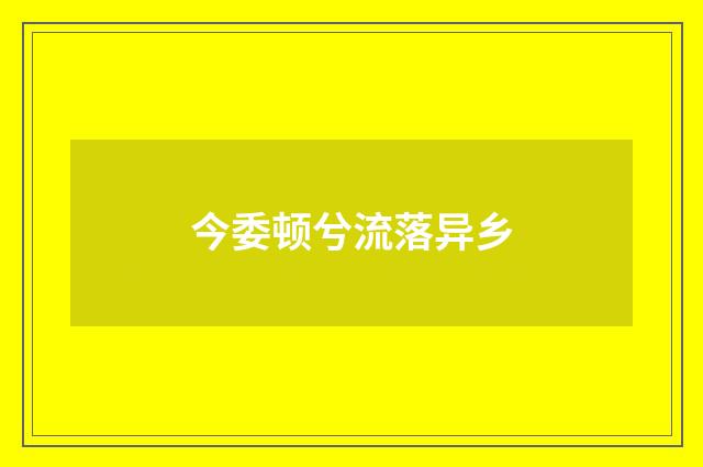 今委顿兮流落异乡