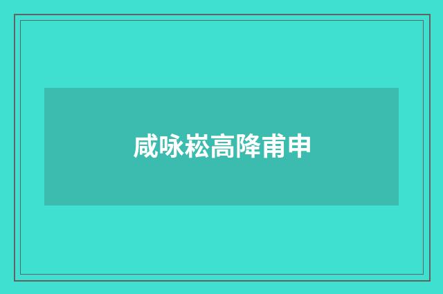 咸咏崧高降甫申