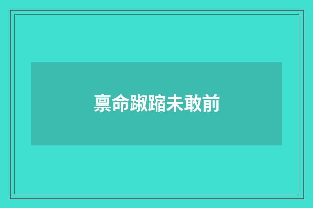 禀命踧蹜未敢前