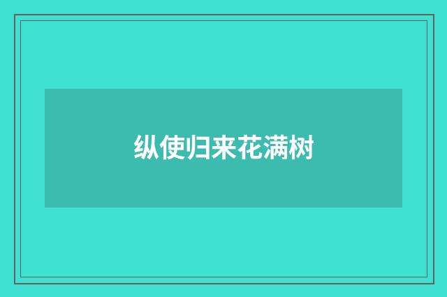 纵使归来花满树
