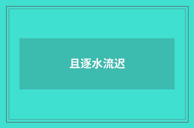 且逐水流迟