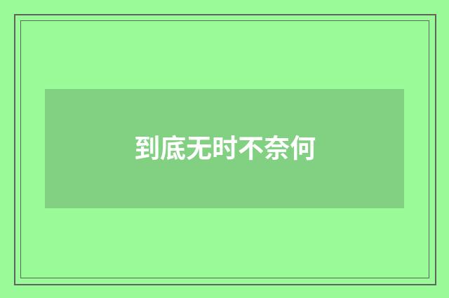 到底无时不奈何