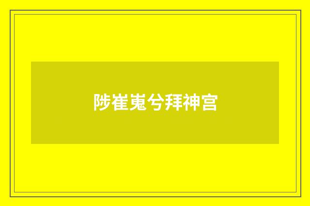 陟崔嵬兮拜神宫