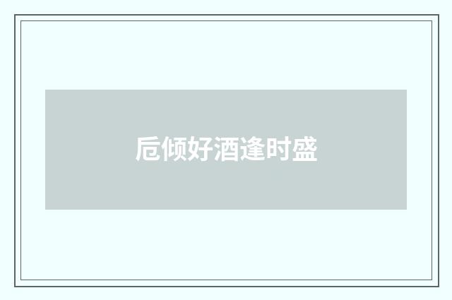 卮倾好酒逢时盛
