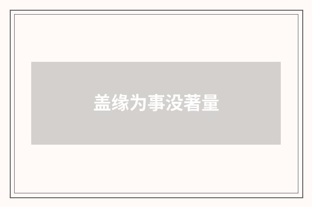 盖缘为事没著量