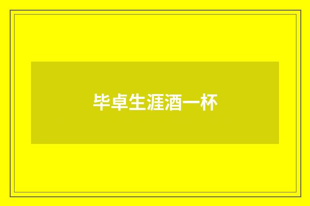毕卓生涯酒一杯