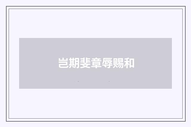 岂期斐章辱赐和