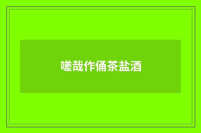 嗟哉作俑茶盐酒