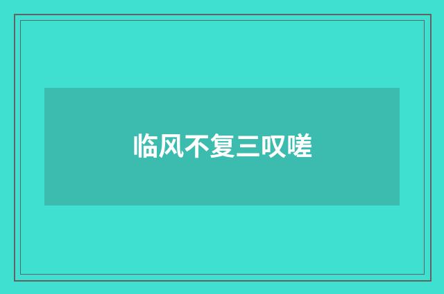 临风不复三叹嗟