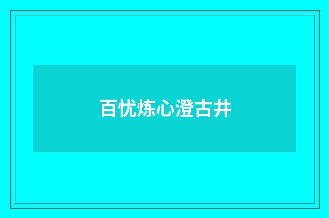百忧炼心澄古井