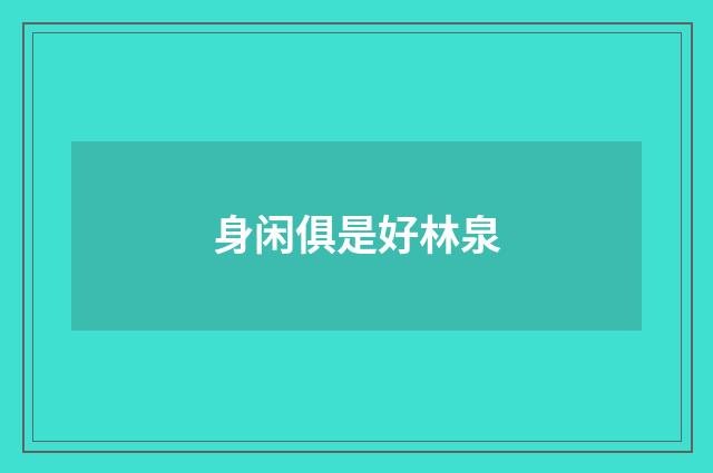 身闲俱是好林泉