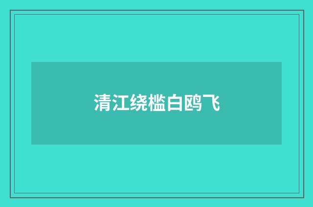 清江绕槛白鸥飞