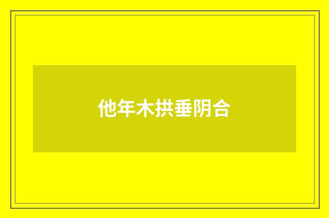 他年木拱垂阴合