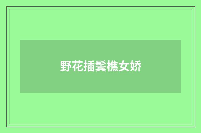 野花插鬓樵女娇