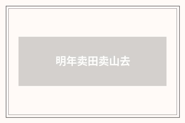 明年卖田卖山去