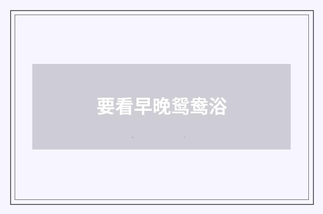 要看早晚鸳鸯浴