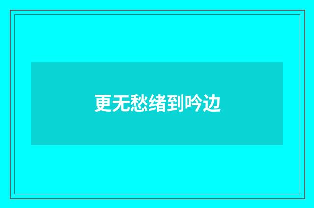 更无愁绪到吟边
