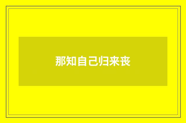 那知自己归来丧