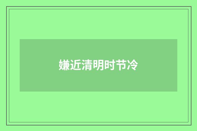 嫌近清明时节冷