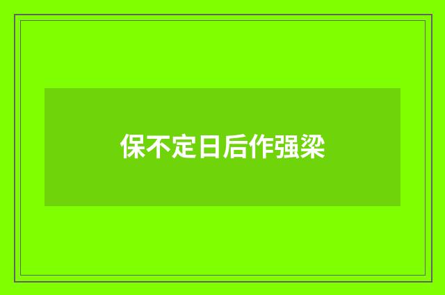 保不定日后作强梁