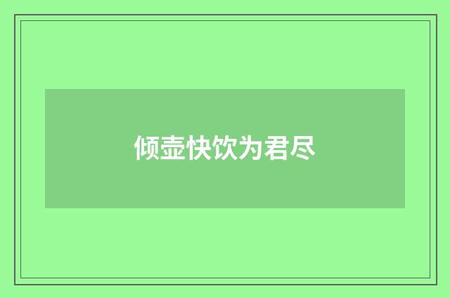 倾壶快饮为君尽