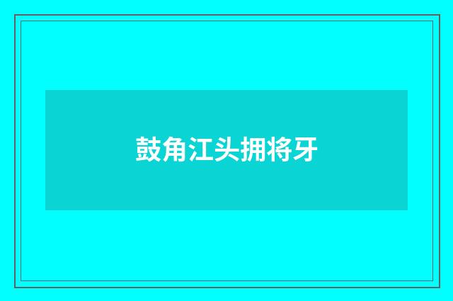 鼓角江头拥将牙
